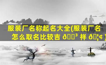 服装厂名称起名大全(服装厂名怎么取名比较吉 🌳 祥 🦢 )